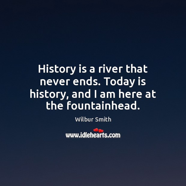 History is a river that never ends. Today is history, and I am here at the fountainhead. Wilbur Smith Picture Quote