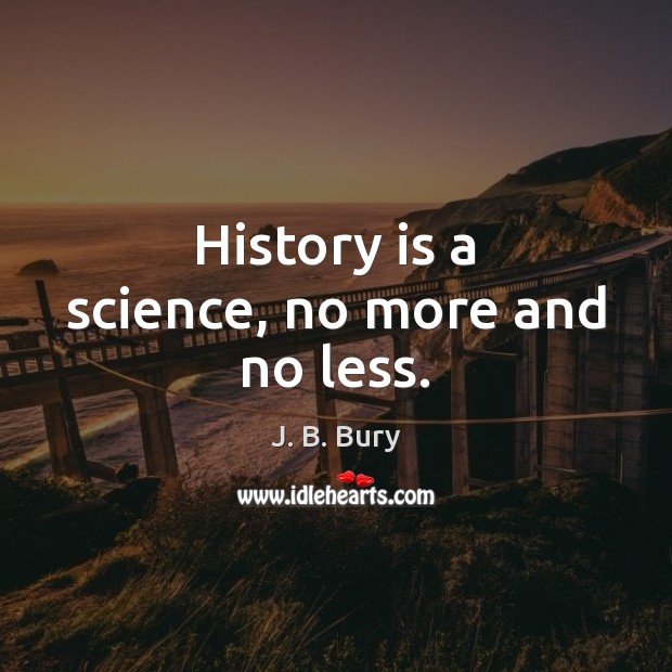 History is a science, no more and no less. J. B. Bury Picture Quote