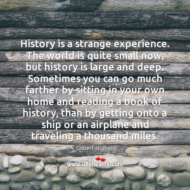 History is a strange experience. The world is quite small now; but History Quotes Image