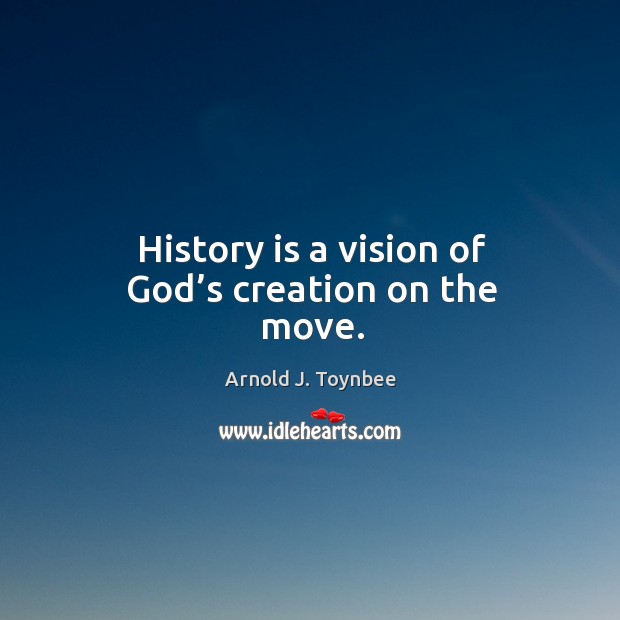 History is a vision of God’s creation on the move. Arnold J. Toynbee Picture Quote