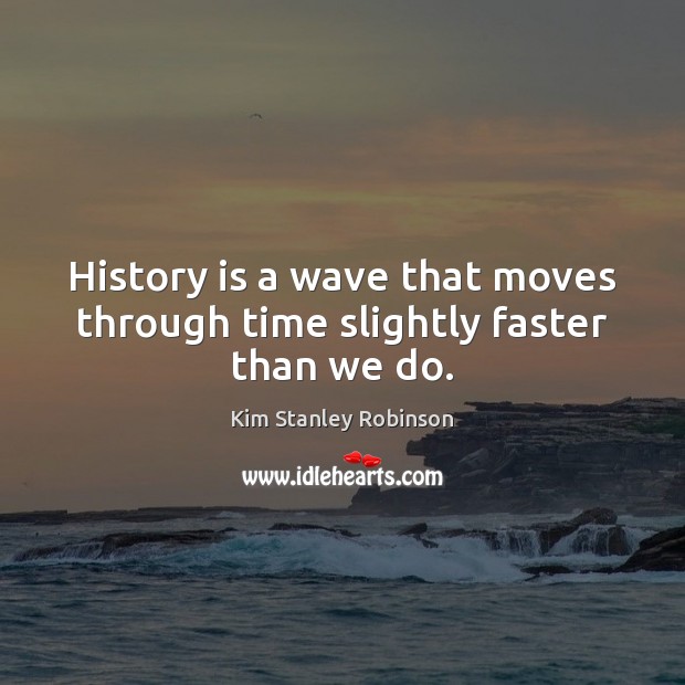 History is a wave that moves through time slightly faster than we do. Kim Stanley Robinson Picture Quote