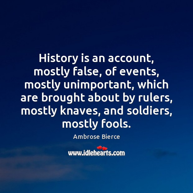 History is an account, mostly false, of events, mostly unimportant, which are Ambrose Bierce Picture Quote