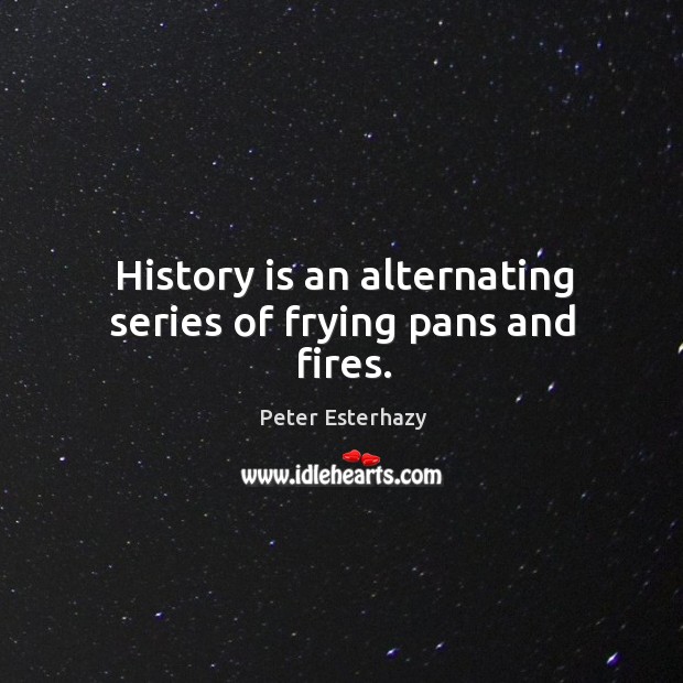 History is an alternating series of frying pans and fires. History Quotes Image