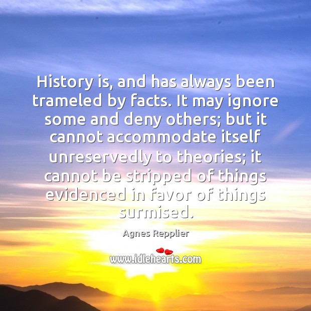 History is, and has always been trameled by facts. It may ignore Agnes Repplier Picture Quote