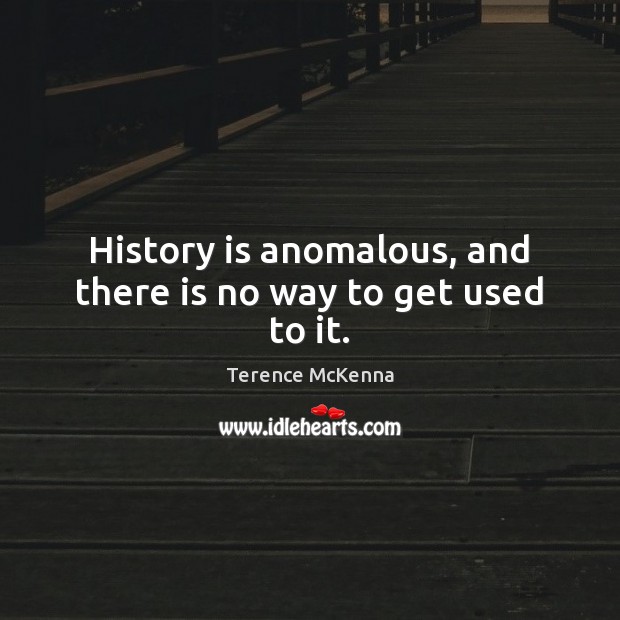History is anomalous, and there is no way to get used to it. Terence McKenna Picture Quote
