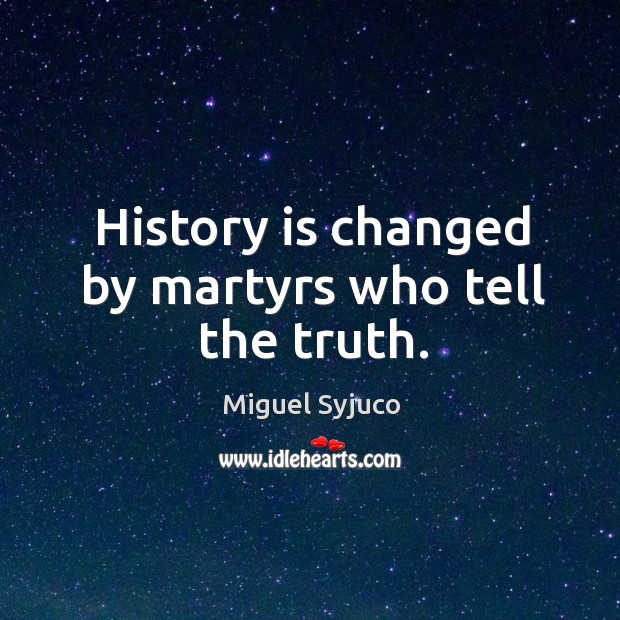 History is changed by martyrs who tell the truth. Miguel Syjuco Picture Quote