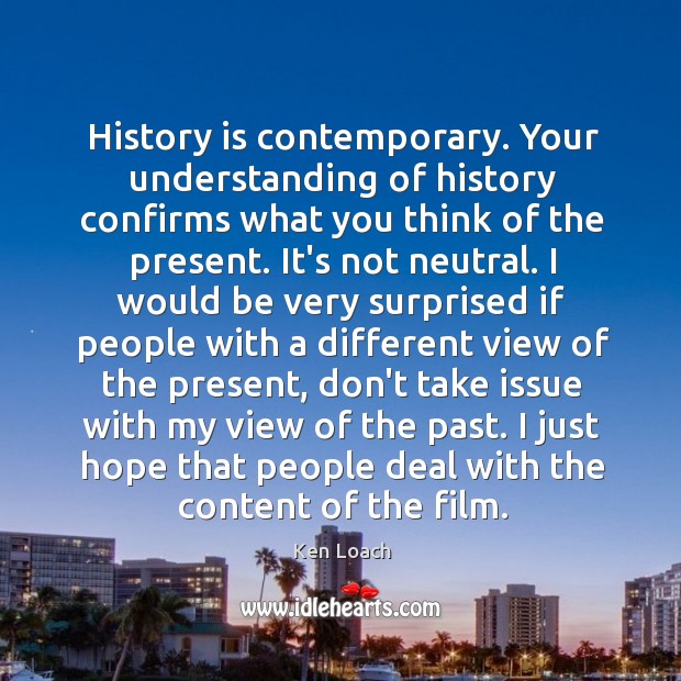 History is contemporary. Your understanding of history confirms what you think of Ken Loach Picture Quote