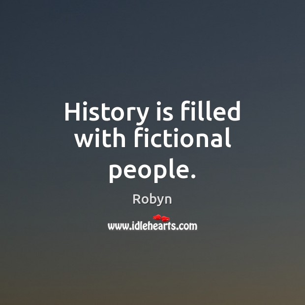 History is filled with fictional people. Robyn Picture Quote