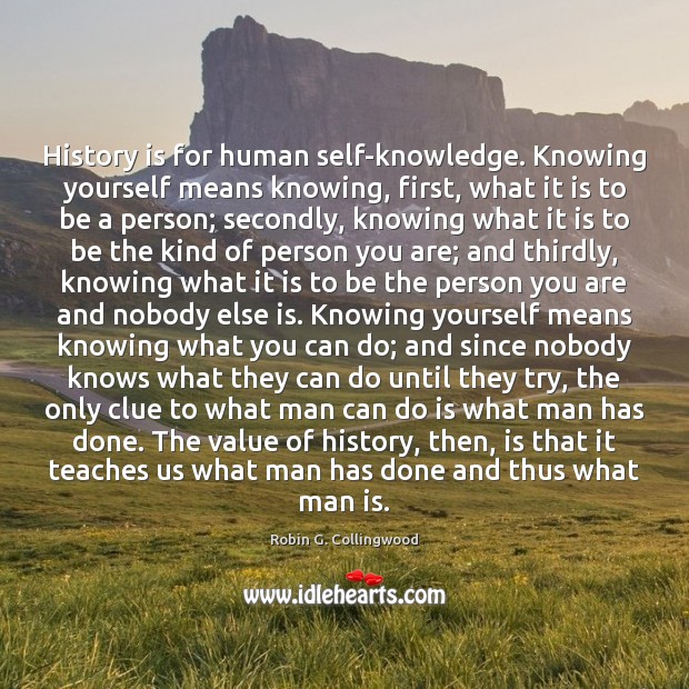 History is for human self-knowledge. Knowing yourself means knowing, first, what it Robin G. Collingwood Picture Quote