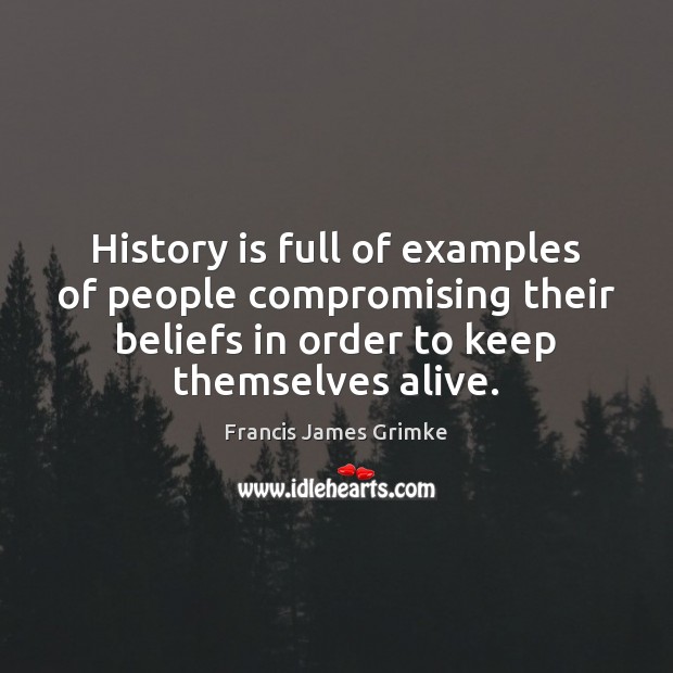 History is full of examples of people compromising their beliefs in order Francis James Grimke Picture Quote