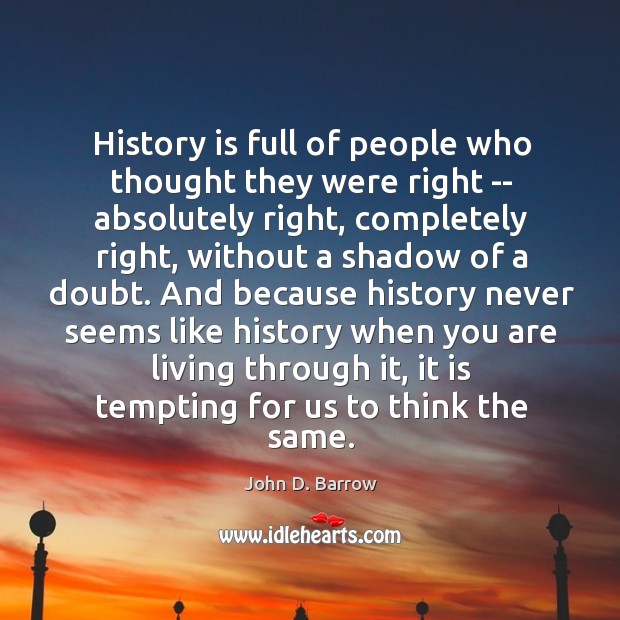 History is full of people who thought they were right — absolutely John D. Barrow Picture Quote