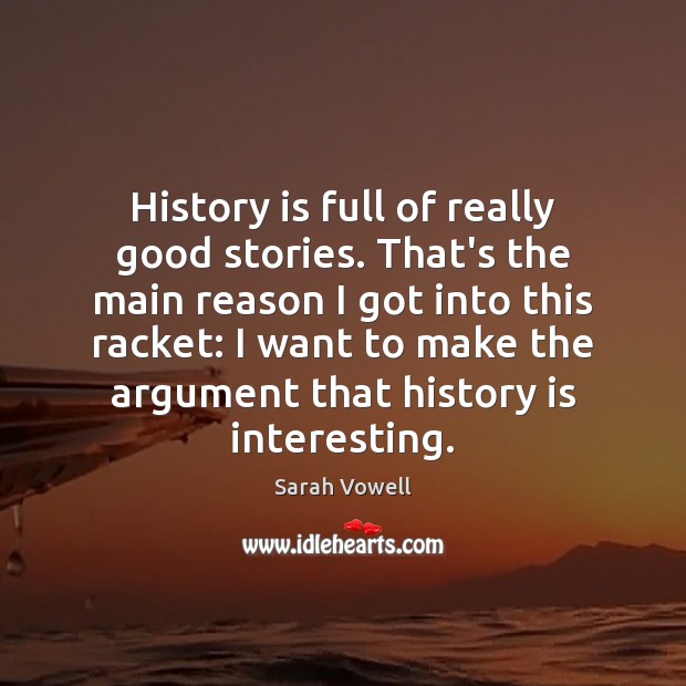 History is full of really good stories. That’s the main reason I Sarah Vowell Picture Quote