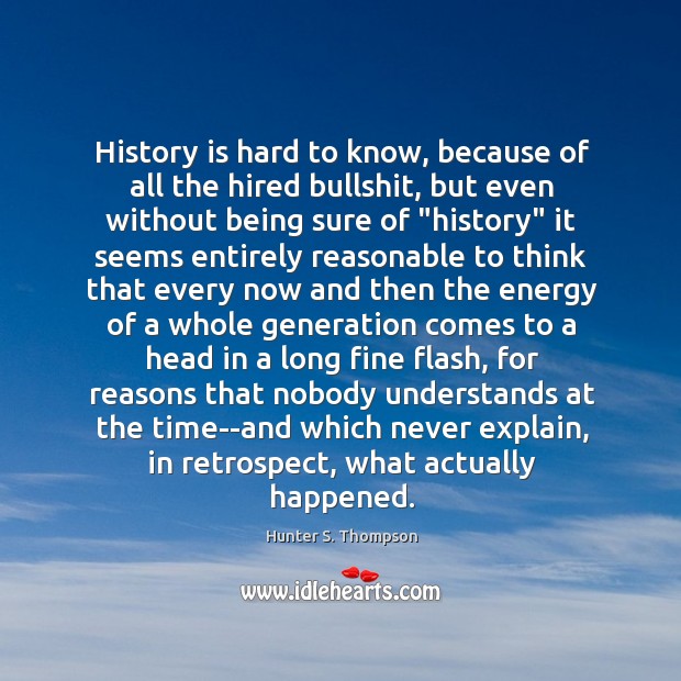 History is hard to know, because of all the hired bullshit, but Hunter S. Thompson Picture Quote
