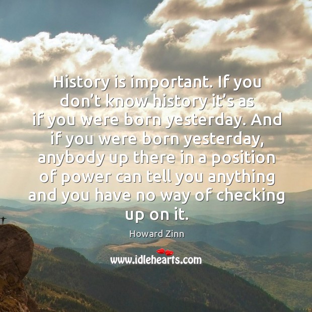 History is important. If you don’t know history it’s as if you were born yesterday. History Quotes Image