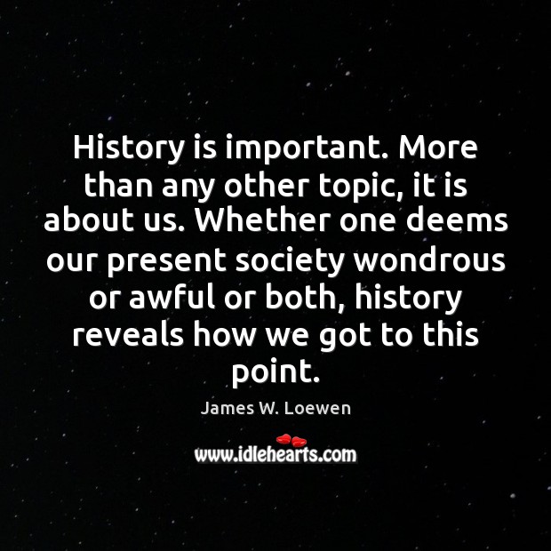 History is important. More than any other topic, it is about us. James W. Loewen Picture Quote