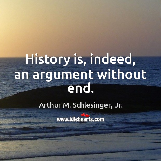 History is, indeed, an argument without end. Arthur M. Schlesinger, Jr. Picture Quote