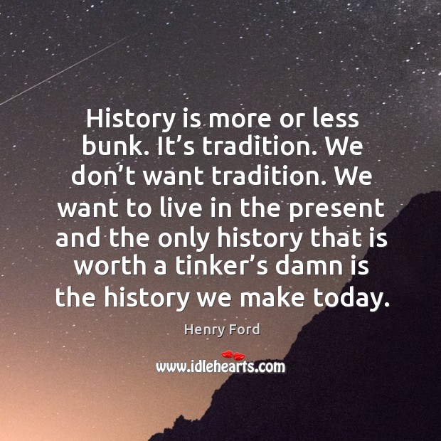 History is more or less bunk. It’s tradition. We don’t want tradition. Image