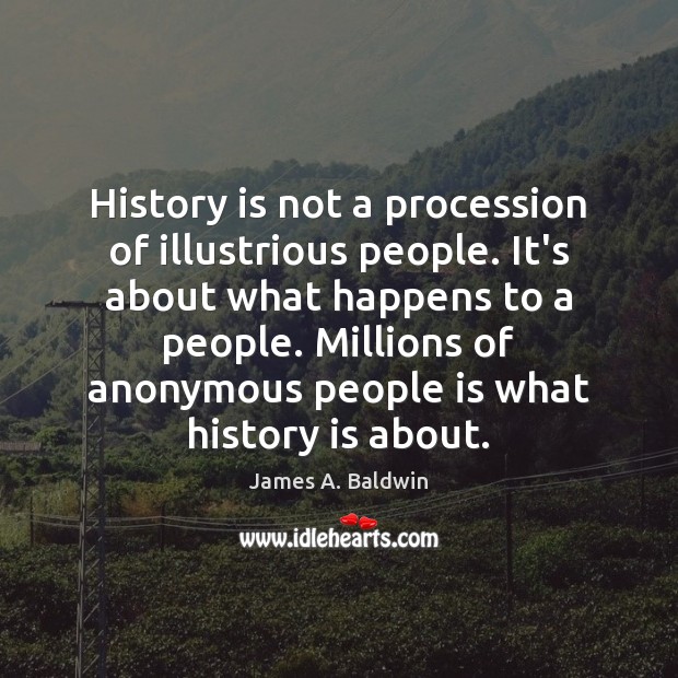 History is not a procession of illustrious people. It’s about what happens James A. Baldwin Picture Quote