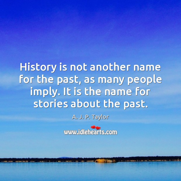 History is not another name for the past, as many people imply. A. J. P. Taylor Picture Quote