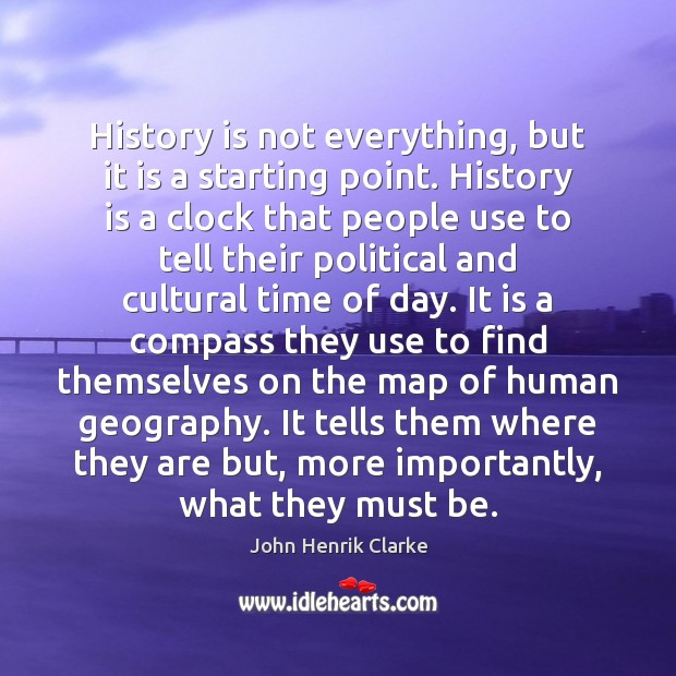 History is not everything, but it is a starting point. History is John Henrik Clarke Picture Quote