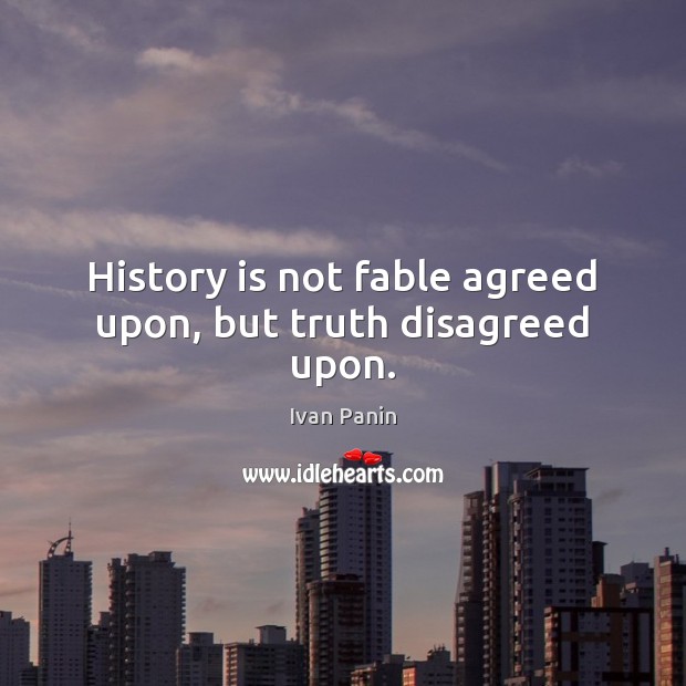 History is not fable agreed upon, but truth disagreed upon. 