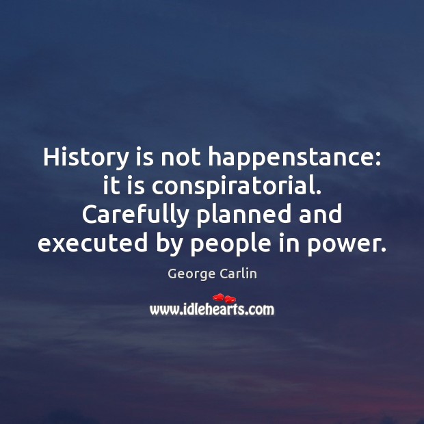 History is not happenstance: it is conspiratorial. Carefully planned and executed by History Quotes Image