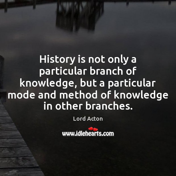 History is not only a particular branch of knowledge, but a particular Lord Acton Picture Quote