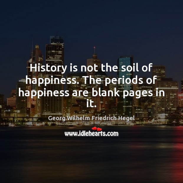 History is not the soil of happiness. The periods of happiness are blank pages in it. Georg Wilhelm Friedrich Hegel Picture Quote