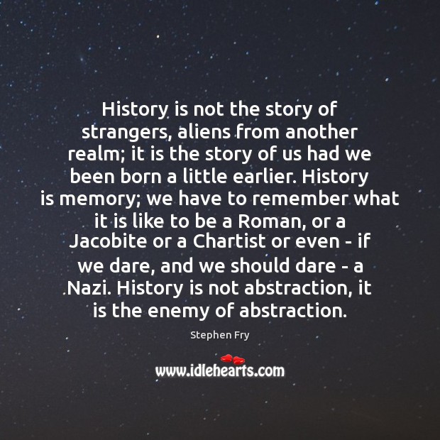 History is not the story of strangers, aliens from another realm; it History Quotes Image