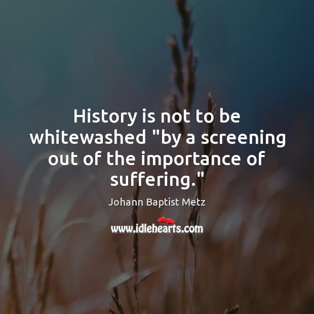 History is not to be whitewashed “by a screening out of the importance of suffering.” 