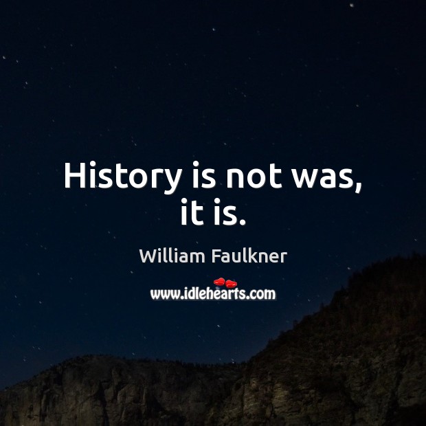 History is not was, it is. William Faulkner Picture Quote