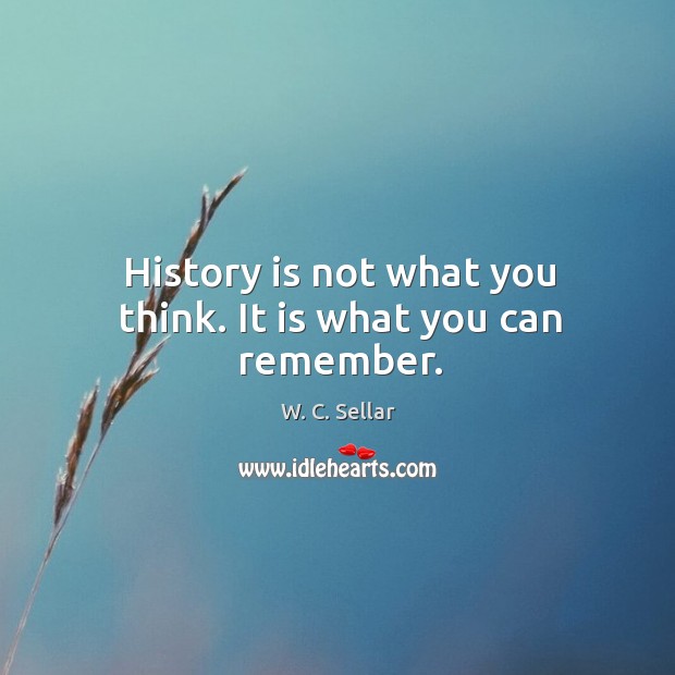 History is not what you think. It is what you can remember. W. C. Sellar Picture Quote