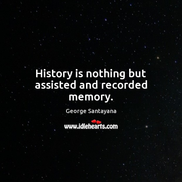 History is nothing but assisted and recorded memory. George Santayana Picture Quote