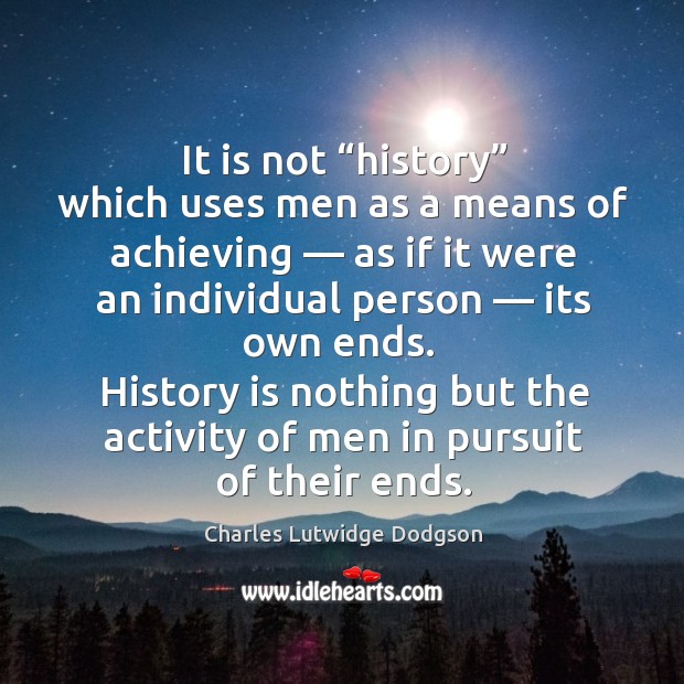 History is nothing but the activity of men in pursuit of their ends. Charles Lutwidge Dodgson Picture Quote