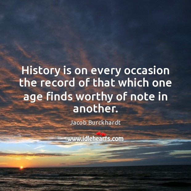 History is on every occasion the record of that which one age Jacob Burckhardt Picture Quote