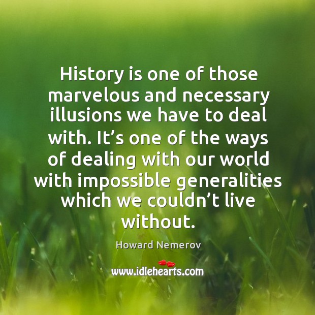History is one of those marvelous and necessary illusions we have to deal with. Howard Nemerov Picture Quote