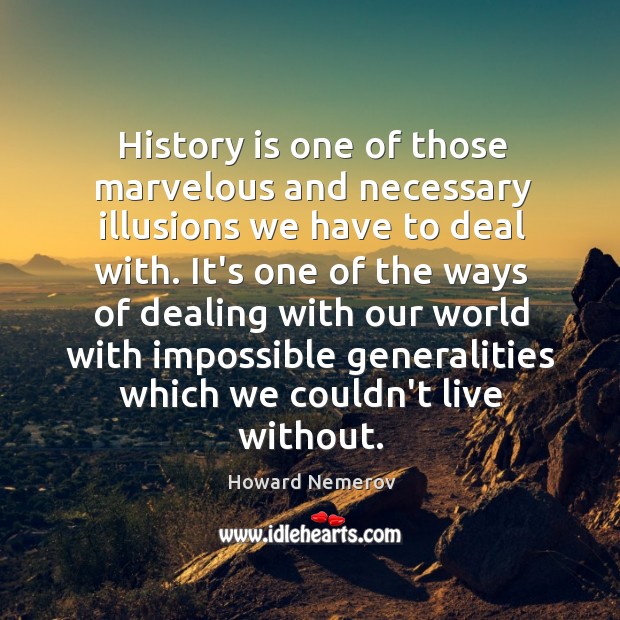 History is one of those marvelous and necessary illusions we have to Howard Nemerov Picture Quote