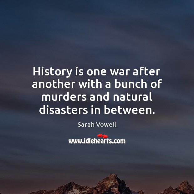 History is one war after another with a bunch of murders and natural disasters in between. Sarah Vowell Picture Quote
