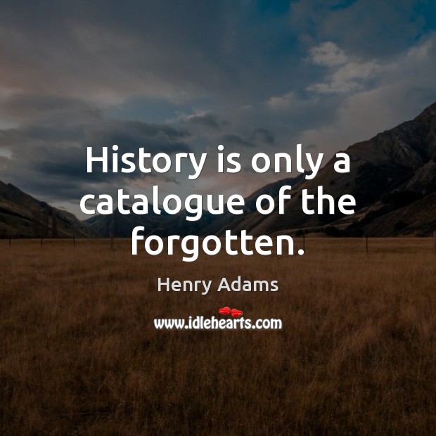 History is only a catalogue of the forgotten. Henry Adams Picture Quote