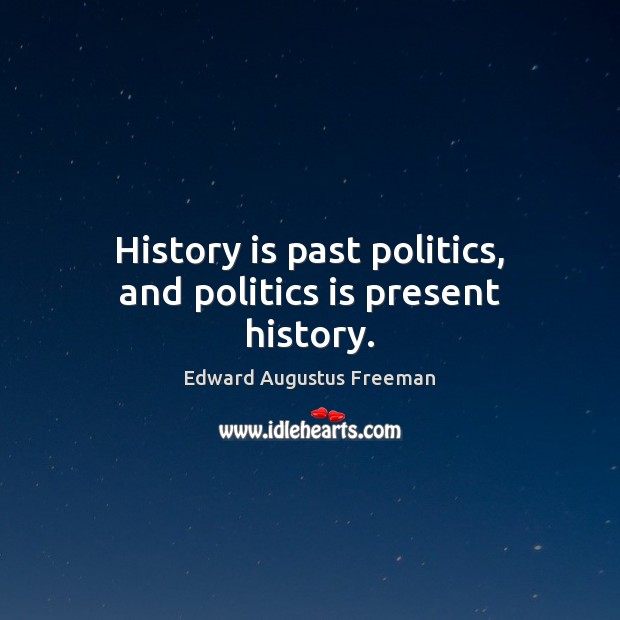 History is past politics, and politics is present history. Image
