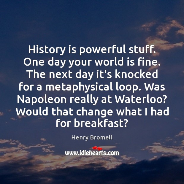 History is powerful stuff. One day your world is fine. The next Henry Bromell Picture Quote