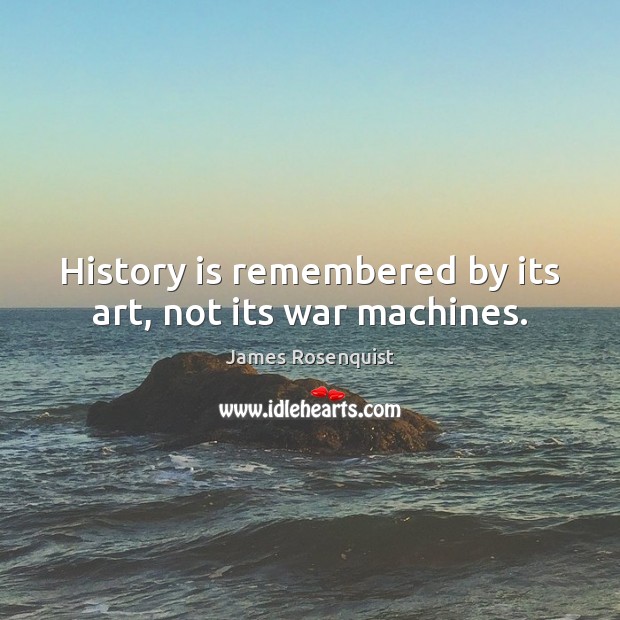 History is remembered by its art, not its war machines. 