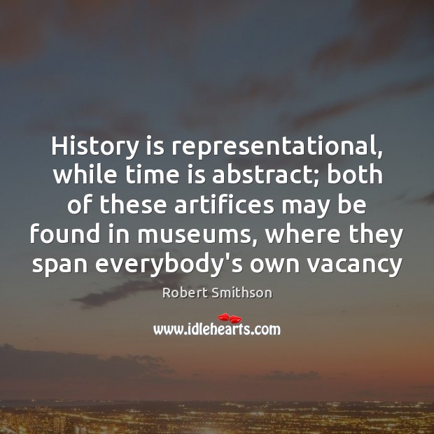 History is representational, while time is abstract; both of these artifices may Robert Smithson Picture Quote