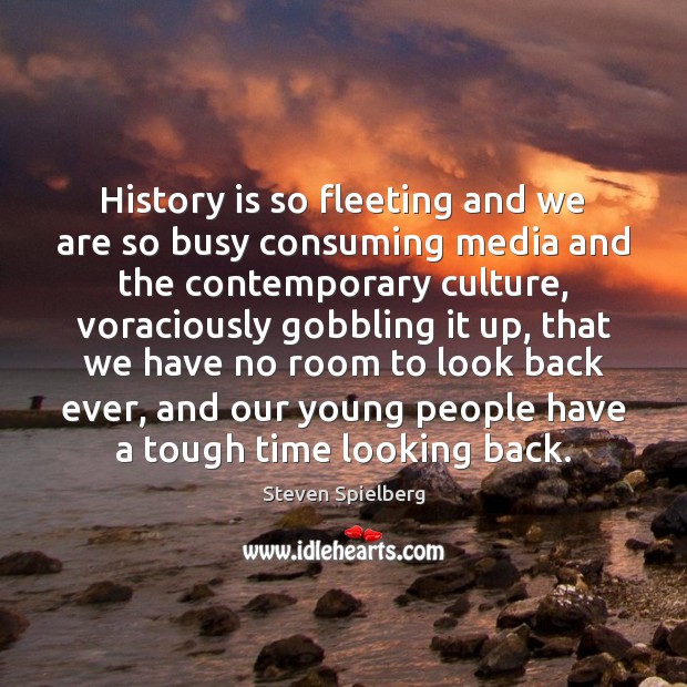 History is so fleeting and we are so busy consuming media and Steven Spielberg Picture Quote