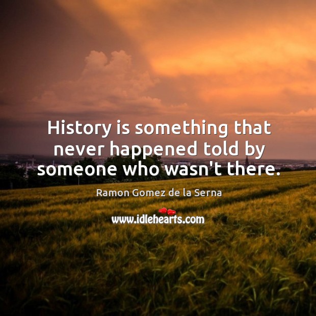History is something that never happened told by someone who wasn’t there. Ramon Gomez de la Serna Picture Quote