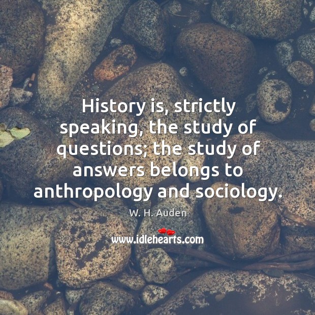 History is, strictly speaking, the study of questions; the study of answers  belongs to anthropology and sociology. - IdleHearts