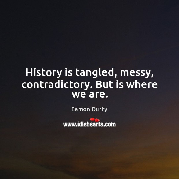 History is tangled, messy, contradictory. But is where we are. History Quotes Image