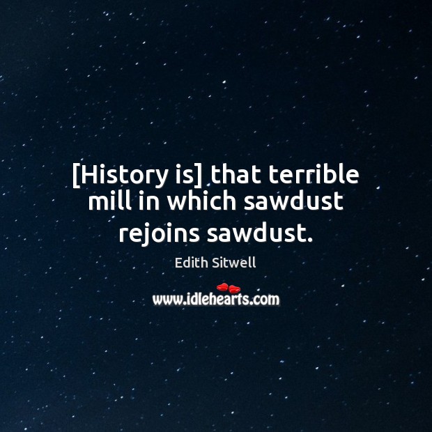 [History is] that terrible mill in which sawdust rejoins sawdust. History Quotes Image