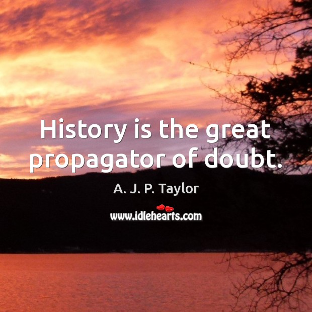 History is the great propagator of doubt. A. J. P. Taylor Picture Quote