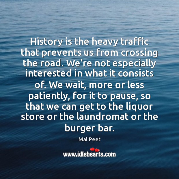 History is the heavy traffic that prevents us from crossing the road. Mal Peet Picture Quote